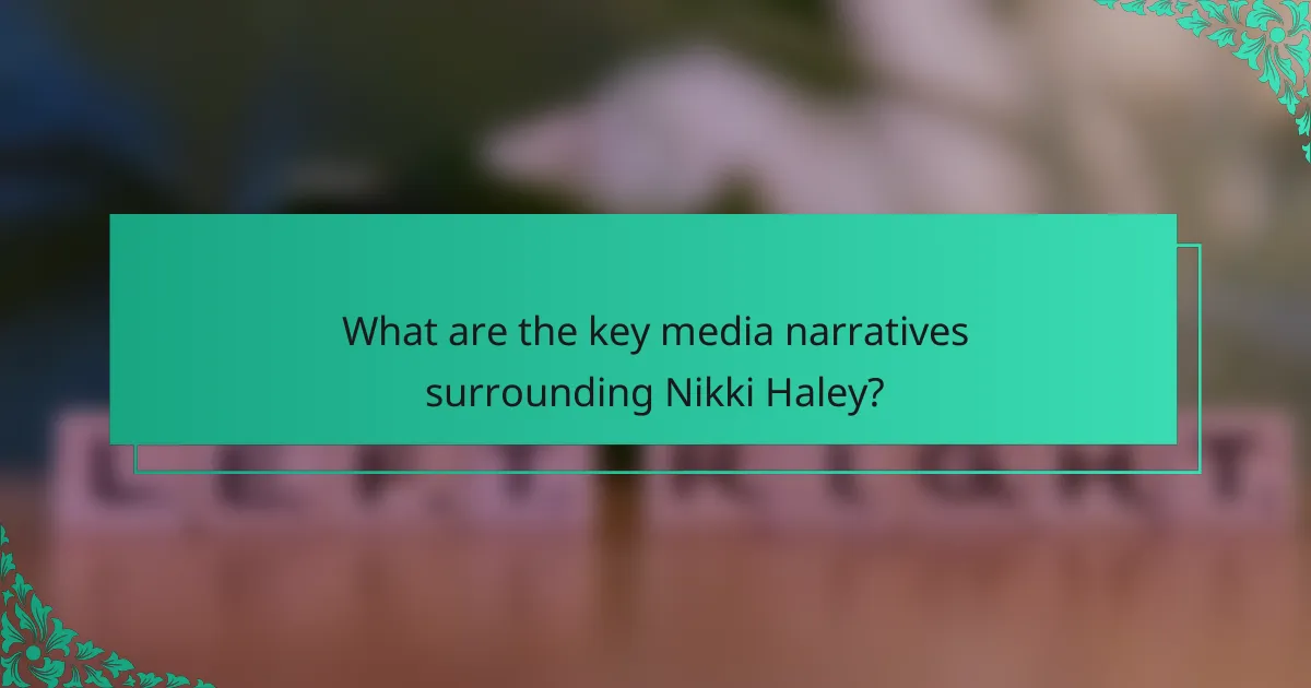 What are the key media narratives surrounding Nikki Haley?